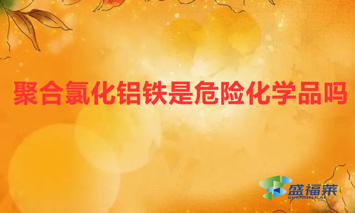 聚合氯化鋁鐵是危險(xiǎn)品嗎(聚合氯化鋁鐵是危險(xiǎn)化學(xué)品嗎)