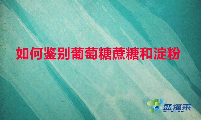 如何鑒別葡萄糖蔗糖和淀粉（鑒別葡萄糖、甘蔗和淀粉的方法）