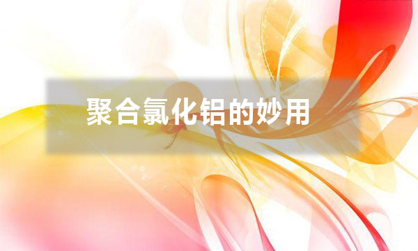 聚合氯化鋁的妙用？除了給污水治理時加入一些，還有哪些妙用？