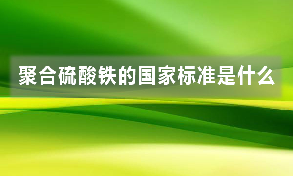 聚合硫酸鐵的國家標準是什么，都有哪些規(guī)定?