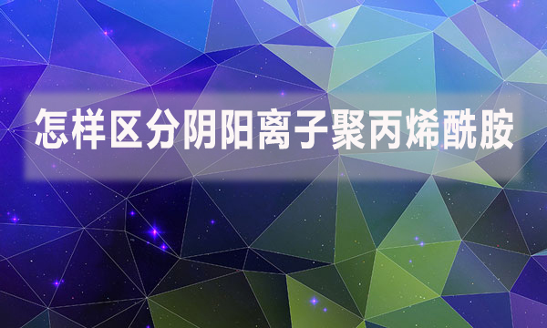 怎樣區(qū)分陰陽(yáng)離子聚丙烯酰胺