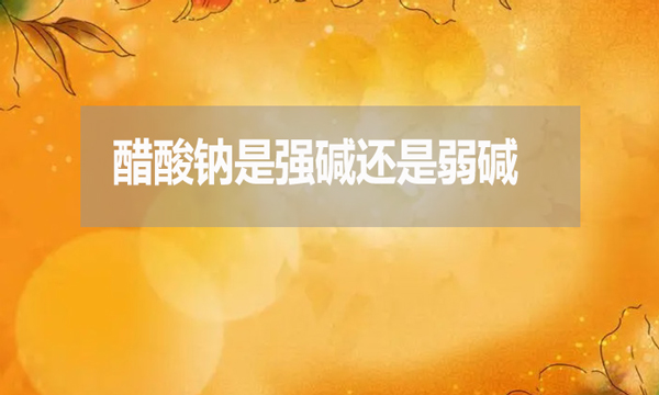 醋酸鈉是強堿還是弱堿?為什么？