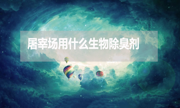 屠宰場用什么生物除臭劑？怎么使用？