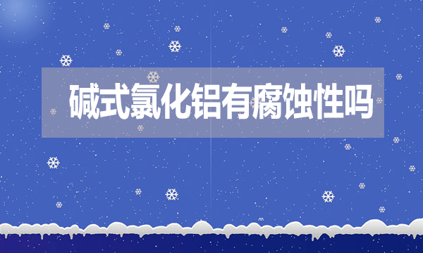 堿式氯化鋁有腐蝕性嗎？表現(xiàn)在哪方面？