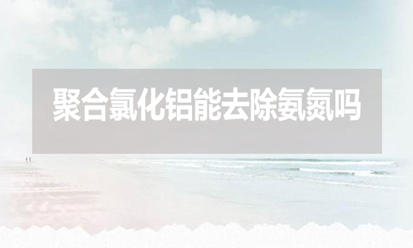 聚合氯化鋁能去除氨氮嗎？為什么？
