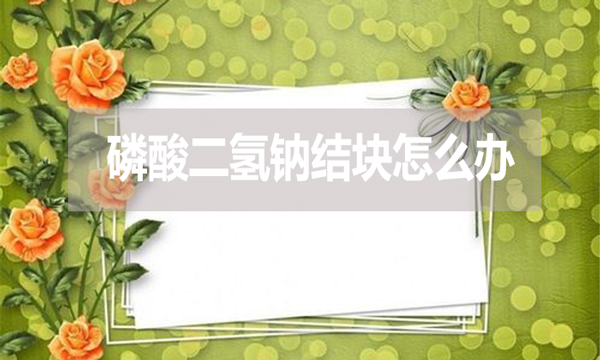 磷酸二氫鈉會(huì)結(jié)塊嗎？結(jié)塊怎么辦？
