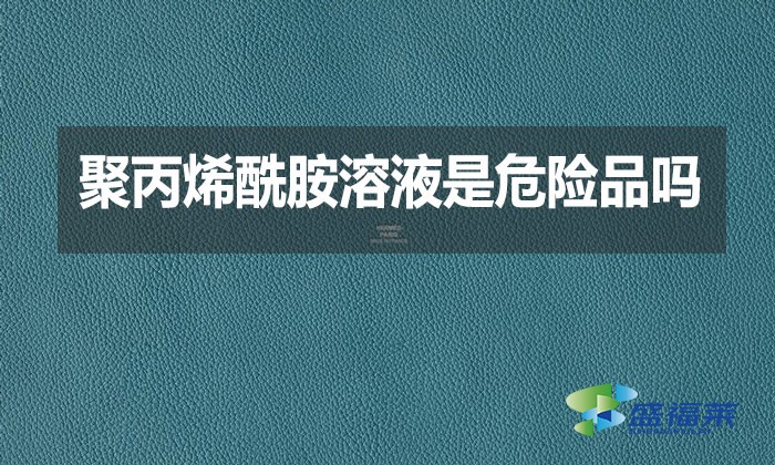 聚丙烯酰胺溶液是危險品嗎？